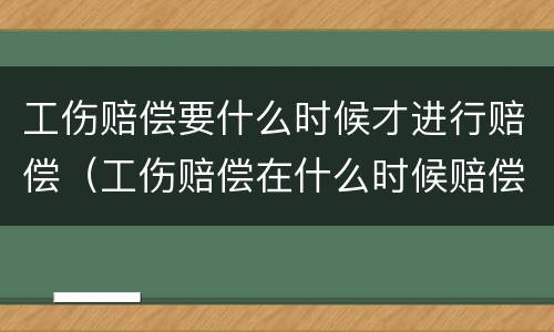 工伤赔偿要什么时候才进行赔偿（工伤赔偿在什么时候赔偿）