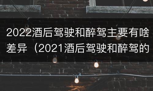 2022酒后驾驶和醉驾主要有啥差异（2021酒后驾驶和醉驾的区别）