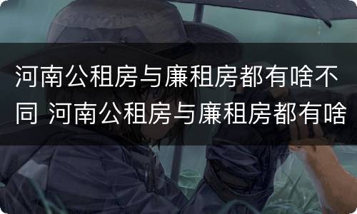 河南公租房与廉租房都有啥不同 河南公租房与廉租房都有啥不同吗