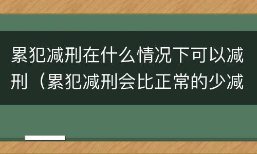 累犯减刑在什么情况下可以减刑（累犯减刑会比正常的少减吗）