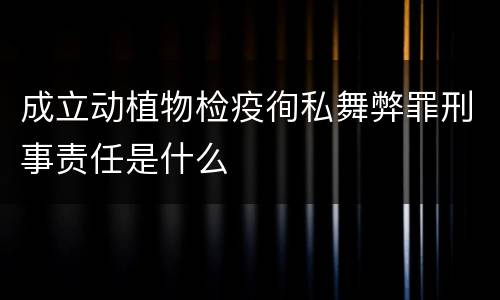 成立动植物检疫徇私舞弊罪刑事责任是什么