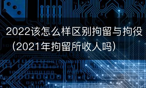 2022该怎么样区别拘留与拘役（2021年拘留所收人吗）