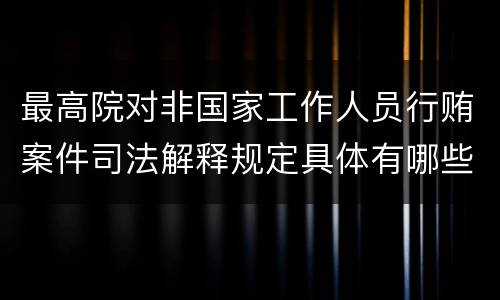 最高院对非国家工作人员行贿案件司法解释规定具体有哪些主要内容