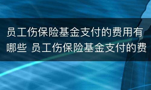 员工伤保险基金支付的费用有哪些 员工伤保险基金支付的费用有哪些呢