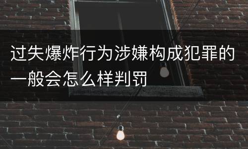 过失爆炸行为涉嫌构成犯罪的一般会怎么样判罚