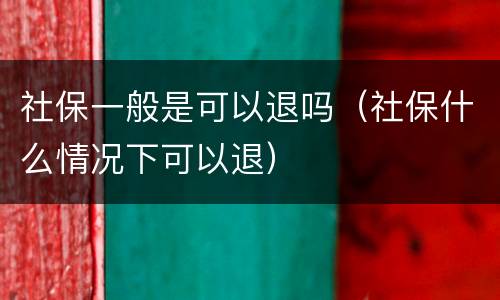 社保一般是可以退吗（社保什么情况下可以退）