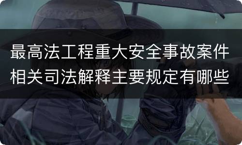 最高法工程重大安全事故案件相关司法解释主要规定有哪些