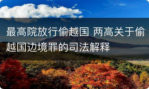 最高院放行偷越国 两高关于偷越国边境罪的司法解释