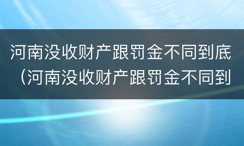 河南没收财产跟罚金不同到底（河南没收财产跟罚金不同到底怎么算）