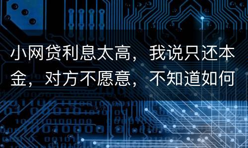 小网贷利息太高，我说只还本金，对方不愿意，不知道如何是好