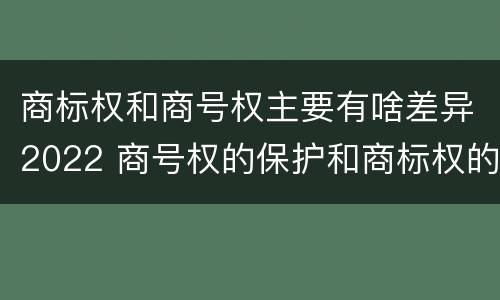 商标权和商号权主要有啥差异2022 商号权的保护和商标权的保护一样是全国性范围的