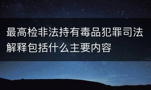 最高检非法持有毒品犯罪司法解释包括什么主要内容