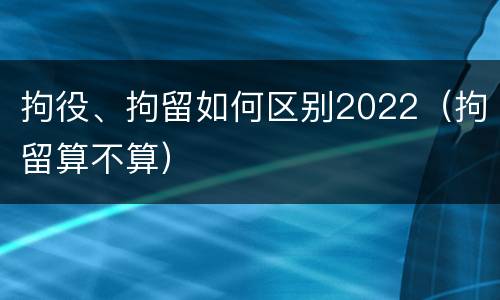 拘役、拘留如何区别2022（拘留算不算）