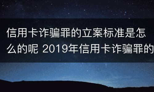 信用卡诈骗罪的立案标准是怎么的呢 2019年信用卡诈骗罪的最新立案标准