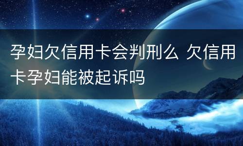 孕妇欠信用卡会判刑么 欠信用卡孕妇能被起诉吗