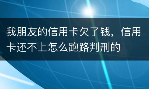 我朋友的信用卡欠了钱，信用卡还不上怎么跑路判刑的