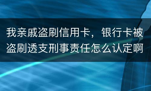 我亲戚盗刷信用卡，银行卡被盗刷透支刑事责任怎么认定啊