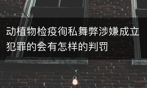 动植物检疫徇私舞弊涉嫌成立犯罪的会有怎样的判罚