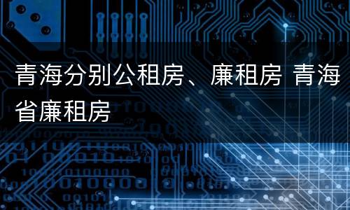 青海分别公租房、廉租房 青海省廉租房