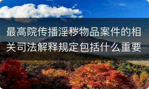 最高院传播淫秽物品案件的相关司法解释规定包括什么重要内容