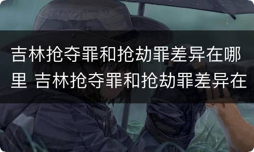 吉林抢夺罪和抢劫罪差异在哪里 吉林抢夺罪和抢劫罪差异在哪里查