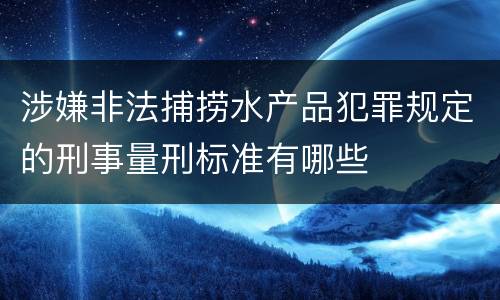 涉嫌非法捕捞水产品犯罪规定的刑事量刑标准有哪些