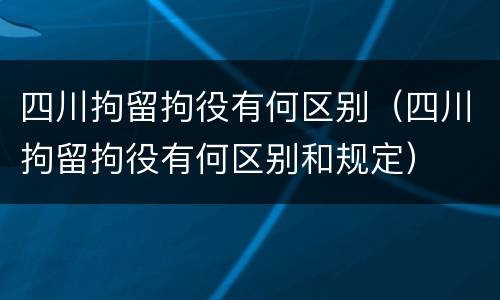 四川拘留拘役有何区别（四川拘留拘役有何区别和规定）