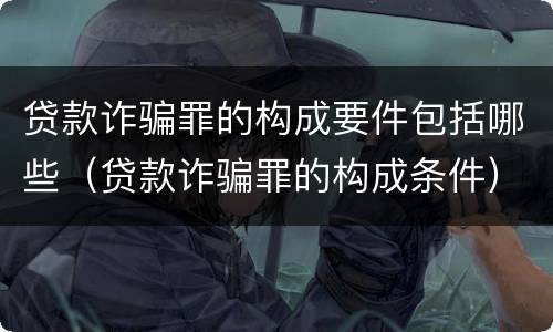 贷款诈骗罪的构成要件包括哪些（贷款诈骗罪的构成条件）