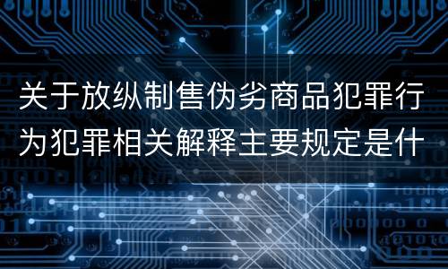 关于放纵制售伪劣商品犯罪行为犯罪相关解释主要规定是什么