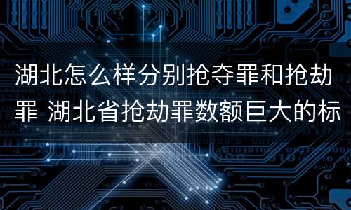 湖北怎么样分别抢夺罪和抢劫罪 湖北省抢劫罪数额巨大的标准