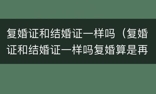 复婚证和结婚证一样吗（复婚证和结婚证一样吗复婚算是再婚还是二婚...）