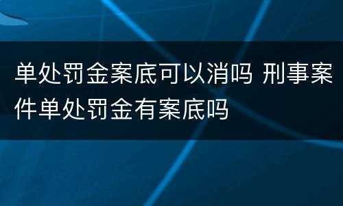 单处罚金案底可以消吗 刑事案件单处罚金有案底吗