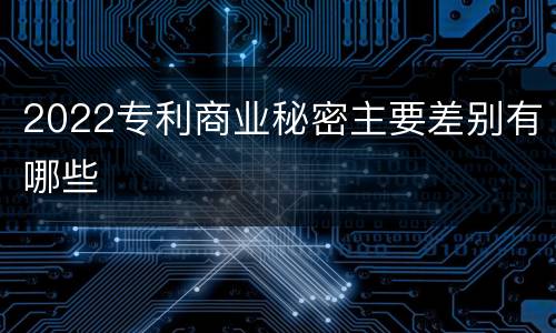 2022专利商业秘密主要差别有哪些