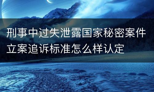 刑事中过失泄露国家秘密案件立案追诉标准怎么样认定