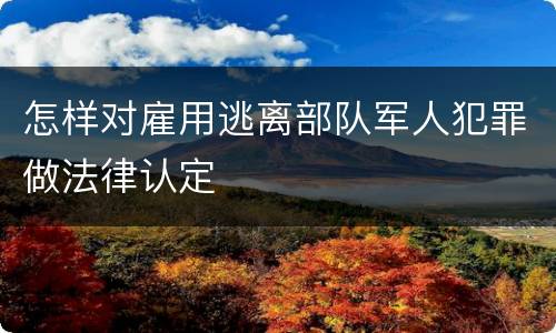 怎样对雇用逃离部队军人犯罪做法律认定