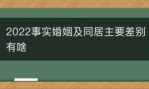 2022事实婚姻及同居主要差别有啥