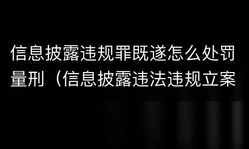 信息披露违规罪既遂怎么处罚量刑（信息披露违法违规立案严重吗）