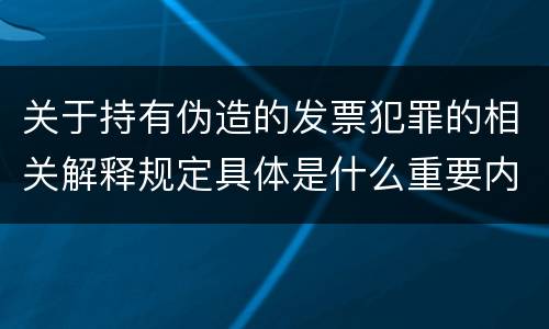 关于持有伪造的发票犯罪的相关解释规定具体是什么重要内容