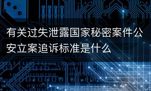 有关过失泄露国家秘密案件公安立案追诉标准是什么