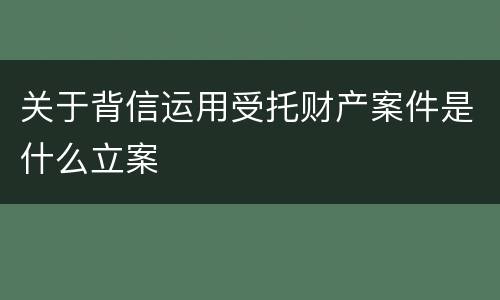 关于背信运用受托财产案件是什么立案