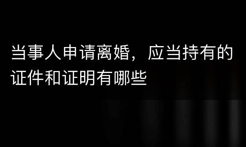 当事人申请离婚，应当持有的证件和证明有哪些