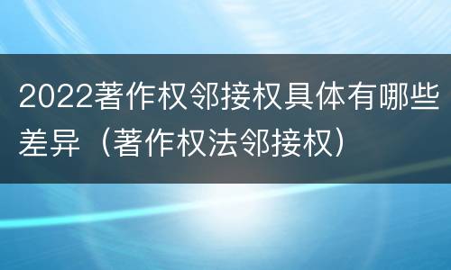 2022著作权邻接权具体有哪些差异（著作权法邻接权）