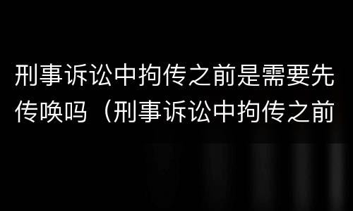 刑事诉讼中拘传之前是需要先传唤吗（刑事诉讼中拘传之前是需要先传唤吗对吗）