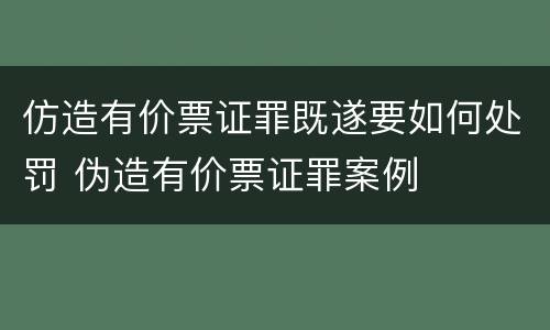 仿造有价票证罪既遂要如何处罚 伪造有价票证罪案例