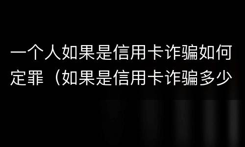 一个人如果是信用卡诈骗如何定罪（如果是信用卡诈骗多少钱判一年）