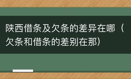 陕西借条及欠条的差异在哪（欠条和借条的差别在那）