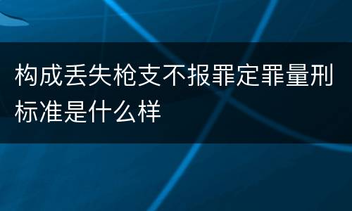 构成丢失枪支不报罪定罪量刑标准是什么样