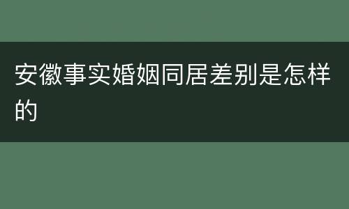 安徽事实婚姻同居差别是怎样的