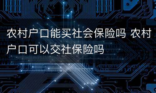 农村户口能买社会保险吗 农村户口可以交社保险吗