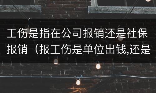 工伤是指在公司报销还是社保报销（报工伤是单位出钱,还是社保出钱）